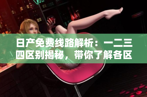 日產(chǎn)免費線路解析：一二三四區(qū)別揭秘，帶你了解各區(qū)別！