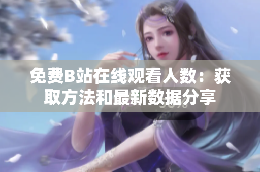 免費B站在線觀看人數(shù)：獲取方法和最新數(shù)據(jù)分享
