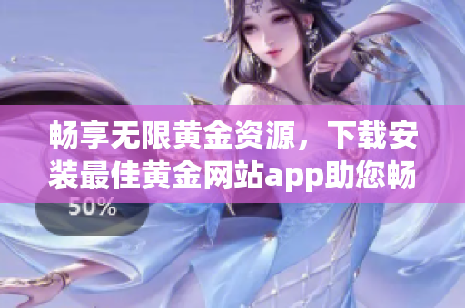 暢享無限黃金資源，下載安裝最佳黃金網(wǎng)站app助您暢快觀看！
