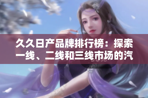久久日產(chǎn)品牌排行榜：探索一線、二線和三線市場(chǎng)的汽車魅力