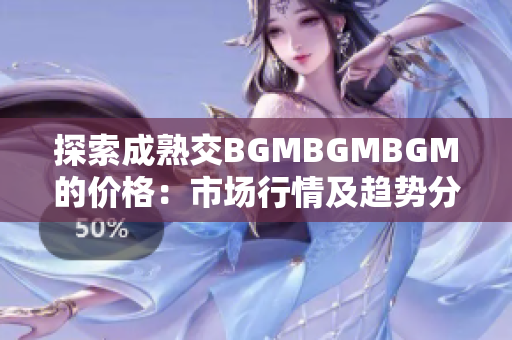 探索成熟交BGMBGMBGM的價(jià)格：市場(chǎng)行情及趨勢(shì)分析