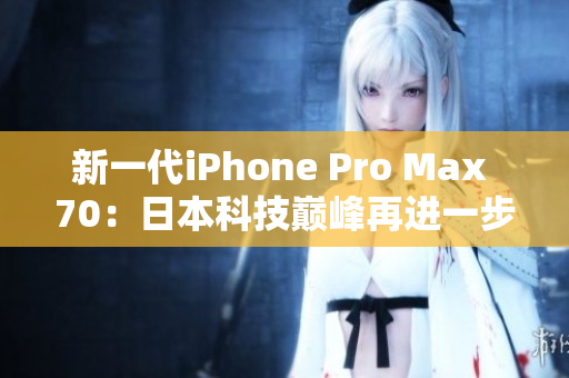 新一代iPhone Pro Max 70:日本科技巔峰再進(jìn)一步 新一代iPhone Pro Max 70:日本科技巔峰再進(jìn)一步