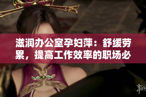 滋潤辦公室孕婦萍：舒緩勞累，提高工作效率的職場必備