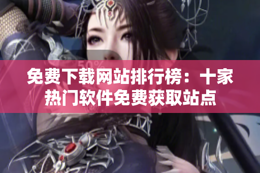 免費下載網(wǎng)站排行榜：十家熱門軟件免費獲取站點