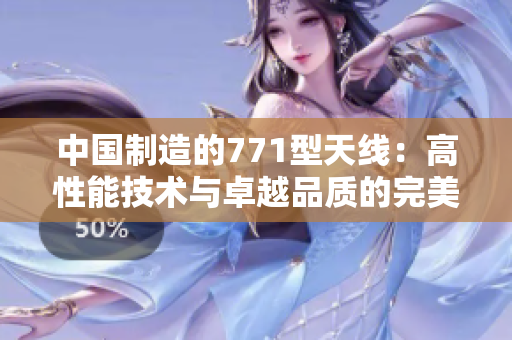 中國制造的771型天線：高性能技術(shù)與卓越品質(zhì)的完美結(jié)合