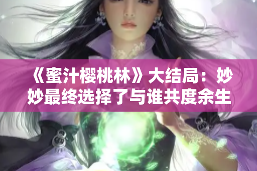 《蜜汁櫻桃林》大結(jié)局:妙妙最終選擇了與誰共度余生? 《蜜汁櫻桃林》大結(jié)局:妙妙最終選擇了與誰共度余生?