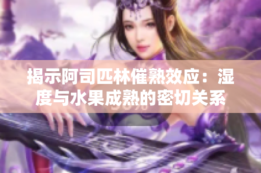 揭示阿司匹林催熟效應(yīng)：濕度與水果成熟的密切關(guān)系