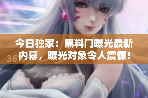 今日獨家：黑料門曝光最新內(nèi)幕，曝光對象令人震驚！