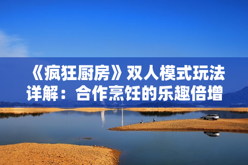 《瘋狂廚房》雙人模式玩法詳解：合作烹飪的樂趣倍增，挑戰(zhàn)不斷升級