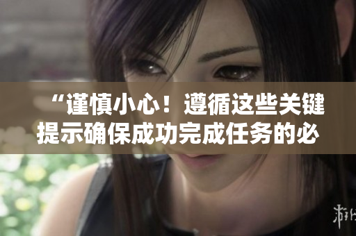 “謹(jǐn)慎小心！遵循這些關(guān)鍵提示確保成功完成任務(wù)的必要性”
