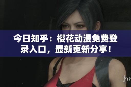 今日知乎：櫻花動漫免費登錄入口，最新更新分享！