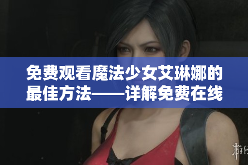 免費觀看魔法少女艾琳娜的最佳方法——詳解免費在線觀看途徑和建議