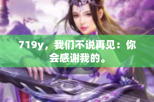 719y，我們不說再見：你會感謝我的。