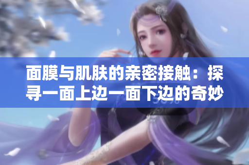 面膜與肌膚的親密接觸：探尋一面上邊一面下邊的奇妙關(guān)系