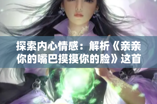 探索內(nèi)心情感：解析《親親你的嘴巴摸摸你的臉》這首歌的意義