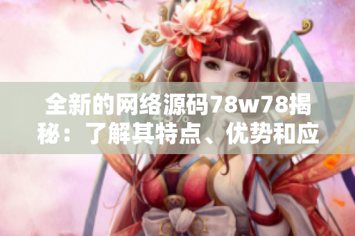 全新的網(wǎng)絡(luò)源碼78w78揭秘：了解其特點、優(yōu)勢和應(yīng)用領(lǐng)域