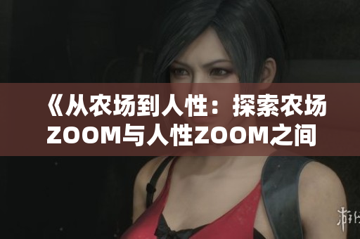 《從農(nóng)場到人性：探索農(nóng)場ZOOM與人性ZOOM之間的微妙區(qū)別》