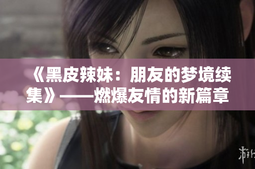 《黑皮辣妹：朋友的夢(mèng)境續(xù)集》——燃爆友情的新篇章!