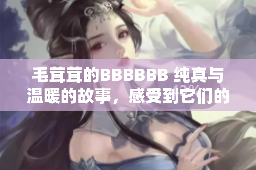 毛茸茸的BBBBBB 純真與溫暖的故事，感受到它們的溫柔和快樂(lè)