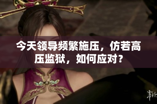 今天領(lǐng)導(dǎo)頻繁施壓，仿若高壓監(jiān)獄，如何應(yīng)對(duì)？