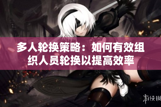 多人輪換策略：如何有效組織人員輪換以提高效率