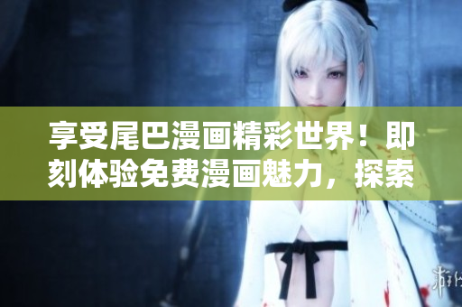 享受尾巴漫畫精彩世界！即刻體驗(yàn)免費(fèi)漫畫魅力，探索全新入口頁面驚喜！
