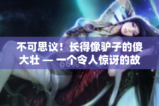 不可思議！長(zhǎng)得像驢子的傻大壯 — 一個(gè)令人驚訝的故事