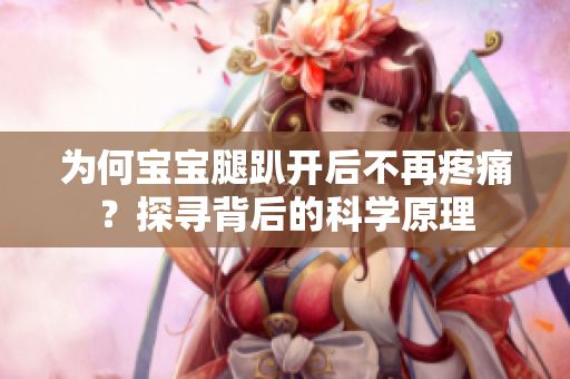 為何寶寶腿趴開后不再疼痛？探尋背后的科學(xué)原理