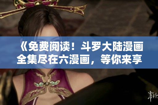 《免費(fèi)閱讀!斗羅大陸漫畫全集盡在六漫畫,等你來享受精彩連載》 《免費(fèi)閱讀!斗羅大陸漫畫全集盡在六漫畫,等你來享受精彩連載》