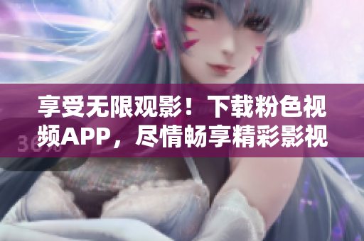 享受無限觀影！下載粉色視頻APP，盡情暢享精彩影視，支持蘋果手機(jī)安裝！