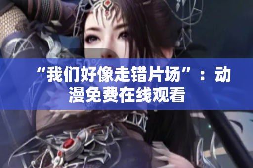 “我們好像走錯(cuò)片場”：動(dòng)漫免費(fèi)在線觀看