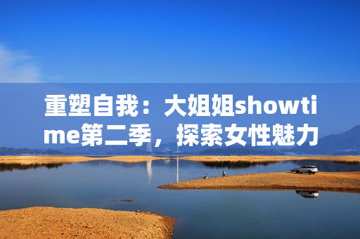 重塑自我：大姐姐showtime第二季，探索女性魅力的旅程