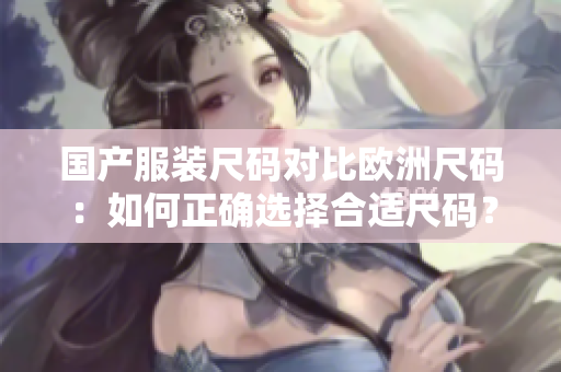 國(guó)產(chǎn)服裝尺碼對(duì)比歐洲尺碼：如何正確選擇合適尺碼？