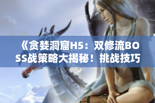《貪婪洞窟H5:雙修流BOSS戰(zhàn)策略大揭秘!挑戰(zhàn)技巧解析,戰(zhàn)術(shù)全解析!》 《貪婪洞窟H5:雙修流BOSS戰(zhàn)策略大揭秘!挑戰(zhàn)技巧解析,戰(zhàn)術(shù)全解析!》