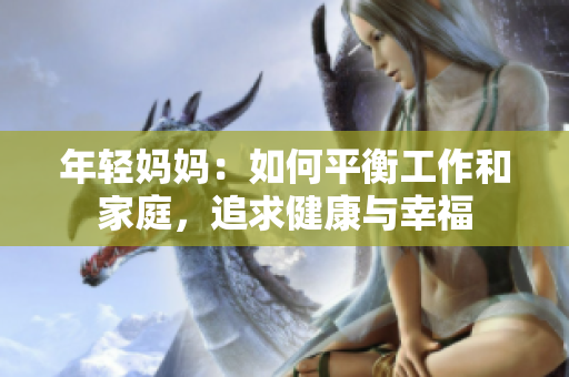 年輕媽媽：如何平衡工作和家庭，追求健康與幸福