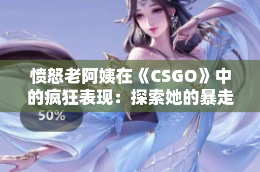 憤怒老阿姨在《CSGO》中的瘋狂表現(xiàn)：探索她的暴走之路