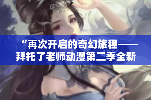 “再次開啟的奇幻旅程——拜托了老師動漫第二季全新故事揭秘！”