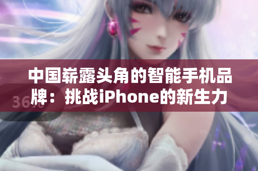 中國嶄露頭角的智能手機品牌：挑戰(zhàn)iPhone的新生力量