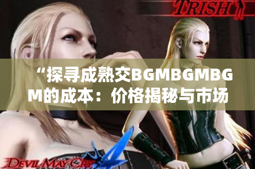 “探尋成熟交BGMBGMBGM的成本：價(jià)格揭秘與市場(chǎng)趨勢(shì)分析”