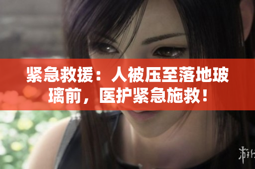 緊急救援：人被壓至落地玻璃前，醫(yī)護(hù)緊急施救！