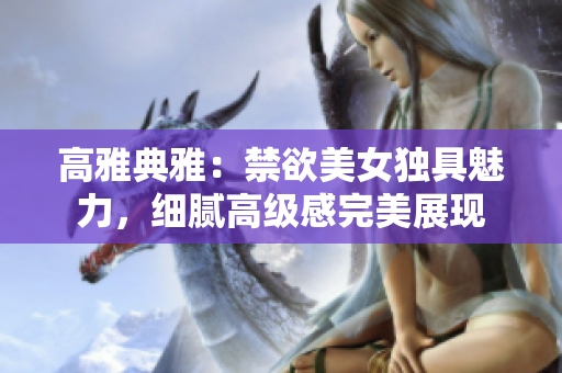 高雅典雅：禁欲美女獨(dú)具魅力，細(xì)膩高級(jí)感完美展現(xiàn)