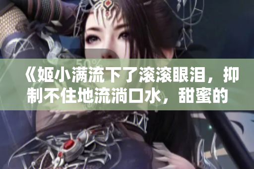 《姬小滿流下了滾滾眼淚，抑制不住地流淌口水，甜蜜的表情翻轉(zhuǎn)驚艷》