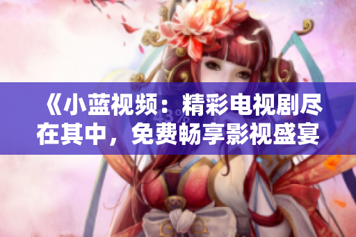 《小藍視頻：精彩電視劇盡在其中，免費暢享影視盛宴！》
