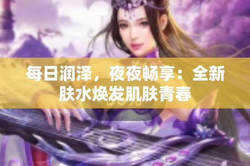 每日潤澤，夜夜暢享：全新膚水煥發(fā)肌膚青春