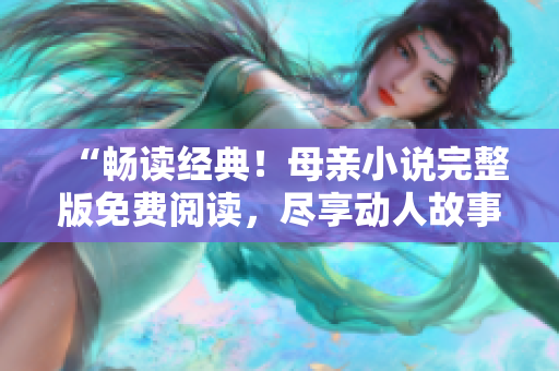 “暢讀經(jīng)典！母親小說完整版免費閱讀，盡享動人故事情感盛宴！”