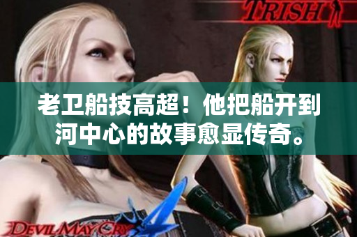 老衛(wèi)船技高超！他把船開到河中心的故事愈顯傳奇。