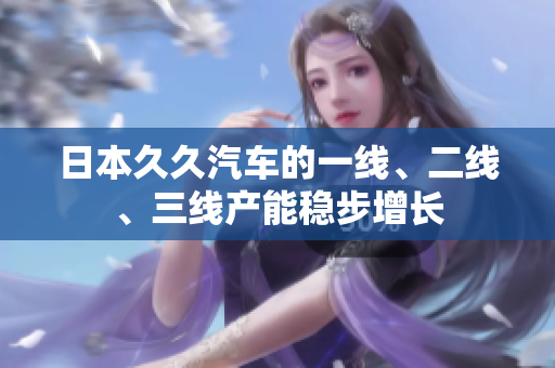 日本久久汽車的一線、二線、三線產(chǎn)能穩(wěn)步增長(zhǎng)