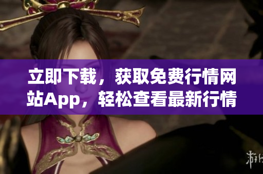 立即下載，獲取免費(fèi)行情網(wǎng)站App，輕松查看最新行情數(shù)據(jù)！
