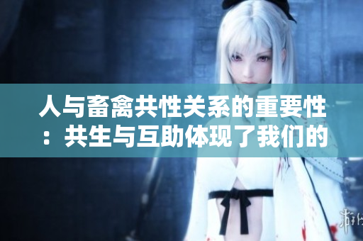人與畜禽共性關(guān)系的重要性：共生與互助體現(xiàn)了我們的生態(tài)共存