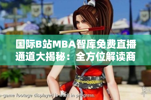 國(guó)際B站MBA智庫(kù)免費(fèi)直播通道大揭秘：全方位解讀商業(yè)學(xué)高峰！